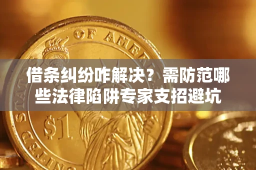 济南借条纠纷咋解决？需防范哪些法律陷阱专家支招避坑
