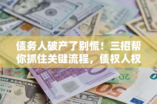 济南债务人破产了别慌！三招帮你抓住关键流程，债权人权益不再缩水