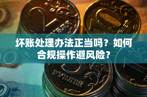 济南坏账处理办法正当吗？如何合规操作避风险？