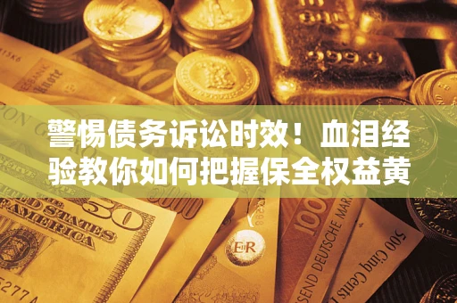 济南警惕债务诉讼时效！血泪经验教你如何把握保全权益黄金期