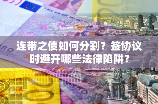 济南连带之债如何分割？签协议时避开哪些法律陷阱？