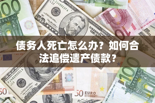 济南债务人死亡怎么办？如何合法追偿遗产债款？