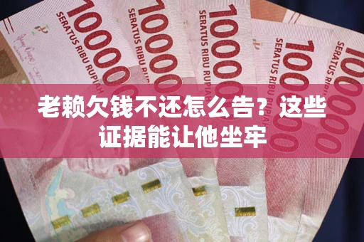 济南老赖欠钱不还怎么告？这些证据能让他坐牢