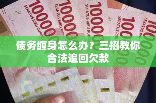 济南债务缠身怎么办？三招教你合法追回欠款