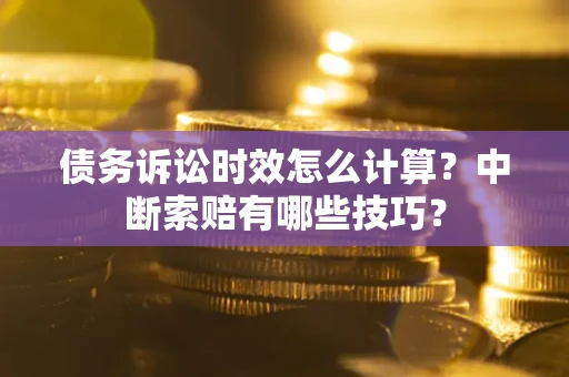 济南债务诉讼时效怎么计算？中断索赔有哪些技巧？