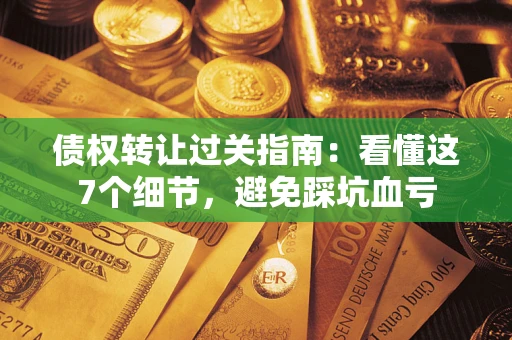 济南债权转让过关指南：看懂这7个细节，避免踩坑血亏