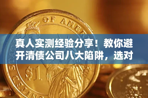 济南真人实测经验分享！教你避开清债公司八大陷阱，选对机构少走十年弯路