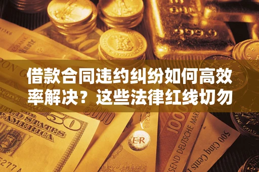 济南借款合同违约纠纷如何高效率解决？这些法律红线切勿触碰