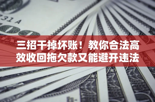 济南三招干掉坏账！教你合法高效收回拖欠款又能避开违法雷区