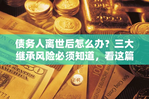 济南债务人离世后怎么办？三大继承风险必须知道，看这篇就够了