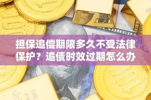 济南担保追偿期限多久不受法律保护？追债时效过期怎么办？