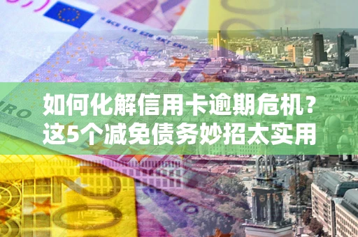 济南如何化解信用卡逾期危机？这5个减免债务妙招太实用
