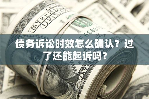济南债务诉讼时效怎么确认？过了还能起诉吗？