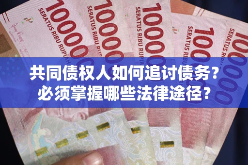 济南共同债权人如何追讨债务？必须掌握哪些法律途径？