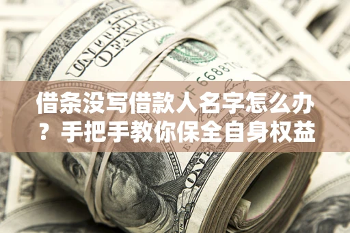 济南借条没写借款人名字怎么办？手把手教你保全自身权益