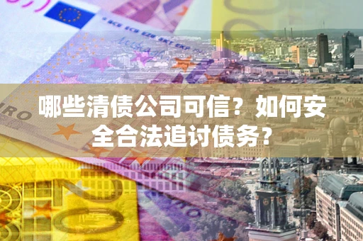 济南哪些清债公司可信？如何安全合法追讨债务？