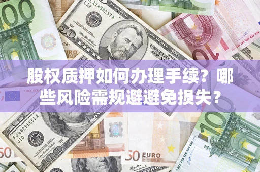 济南股权质押如何办理手续？哪些风险需规避避免损失？