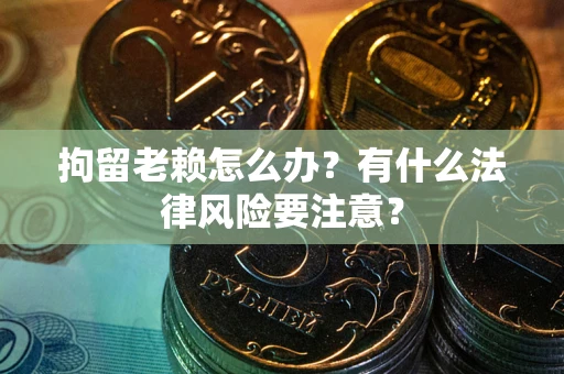 济南拘留老赖怎么办？有什么法律风险要注意？