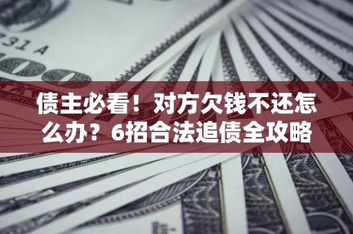 济南债主必看！对方欠钱不还怎么办？6招合法追债全攻略