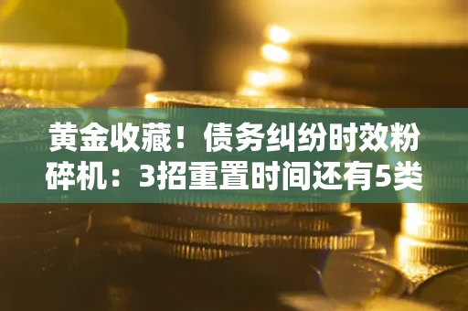 济南黄金收藏！债务纠纷时效粉碎机：3招重置时间还有5类不设年限的特殊债务