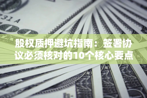 济南股权质押避坑指南:签署协议必须核对的10个核心要点 济南股权质押避坑指南:签署协议必须核对的10个核心要点
