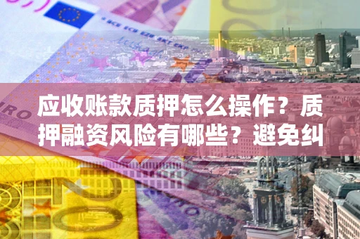 济南应收账款质押怎么操作？质押融资风险有哪些？避免纠纷高效融资技巧