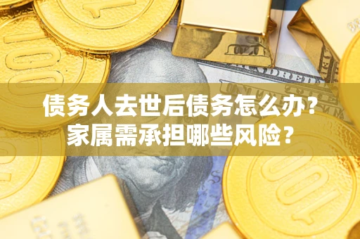 济南债务人去世后债务怎么办？家属需承担哪些风险？