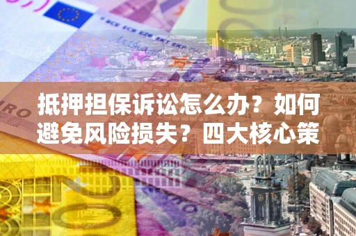济南抵押担保诉讼怎么办？如何避免风险损失？四大核心策略全解读