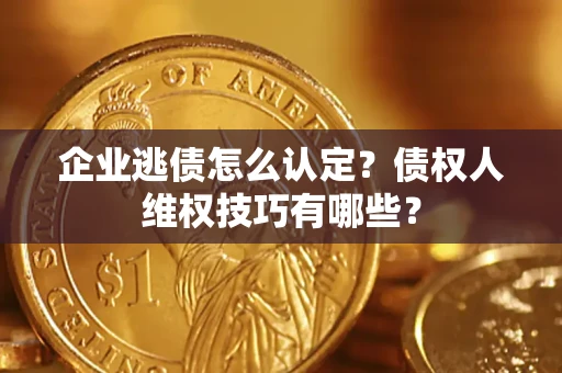 济南企业逃债怎么认定？债权人维权技巧有哪些？