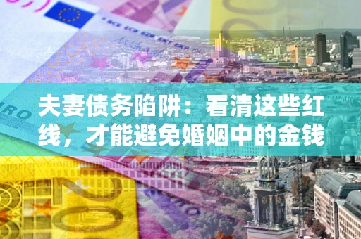 济南夫妻债务陷阱：看清这些红线，才能避免婚姻中的金钱危机