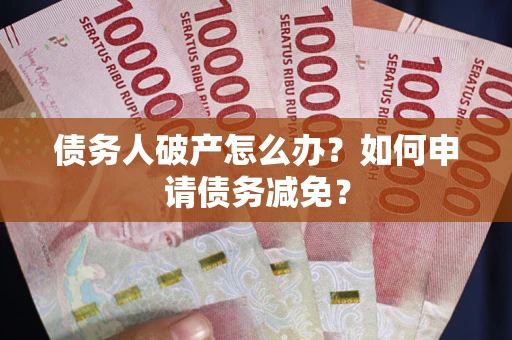 济南债务人破产怎么办？如何申请债务减免？