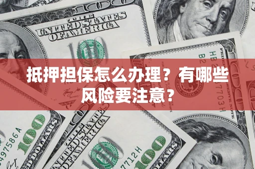 济南抵押担保怎么办理？有哪些风险要注意？