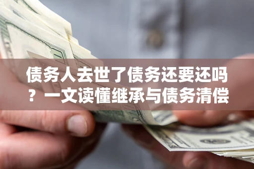 济南债务人去世了债务还要还吗？一文读懂继承与债务清偿