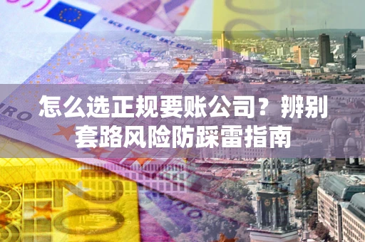 济南怎么选正规要账公司？辨别套路风险防踩雷指南