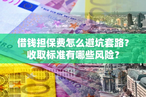 济南借钱担保费怎么避坑套路?收取标准有哪些风险? 济南借钱担保费怎么避坑套路?收取标准有哪些风险?