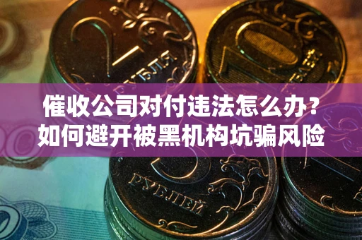 济南催收公司对付违法怎么办？如何避开被黑机构坑骗风险