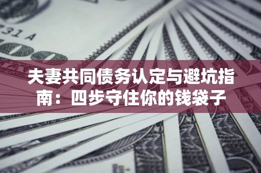济南夫妻共同债务认定与避坑指南：四步守住你的钱袋子