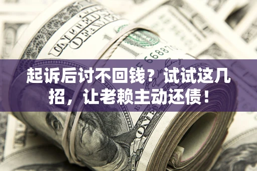 济南起诉后讨不回钱？试试这几招，让老赖主动还债！