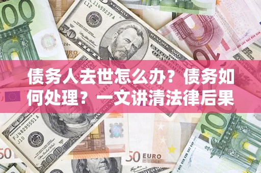 济南债务人去世怎么办？债务如何处理？一文讲清法律后果