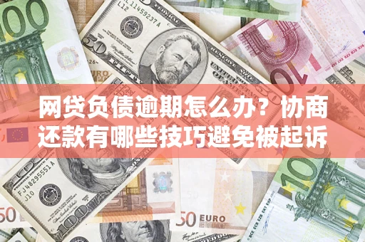 济南网贷负债逾期怎么办？协商还款有哪些技巧避免被起诉？