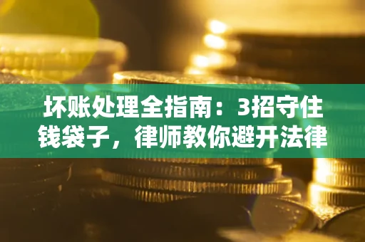 济南坏账处理全指南：3招守住钱袋子，律师教你避开法律雷区