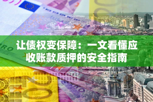 济南让债权变保障：一文看懂应收账款质押的安全指南