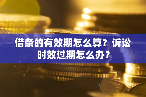 济南借条的有效期怎么算？诉讼时效过期怎么办？