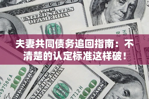 济南夫妻共同债务追回指南：不清楚的认定标准这样破！