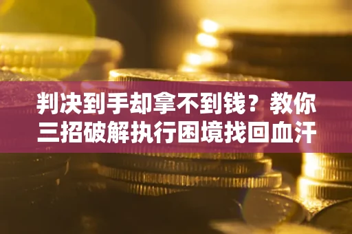 济南判决到手却拿不到钱？教你三招破解执行困境找回血汗钱
