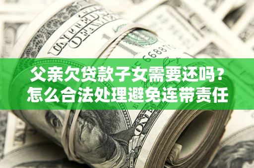 济南父亲欠贷款子女需要还吗？怎么合法处理避免连带责任？