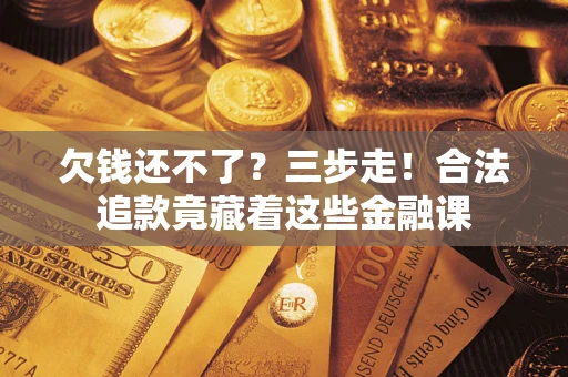 济南欠钱还不了？三步走！合法追款竟藏着这些金融课