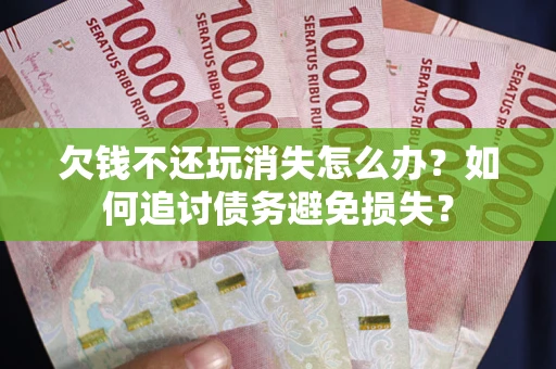 济南欠钱不还玩消失怎么办？如何追讨债务避免损失？