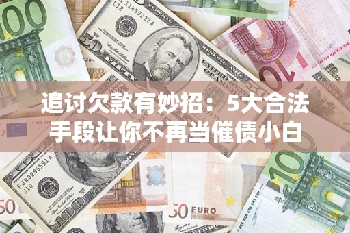 济南追讨欠款有妙招：5大合法手段让你不再当催债小白