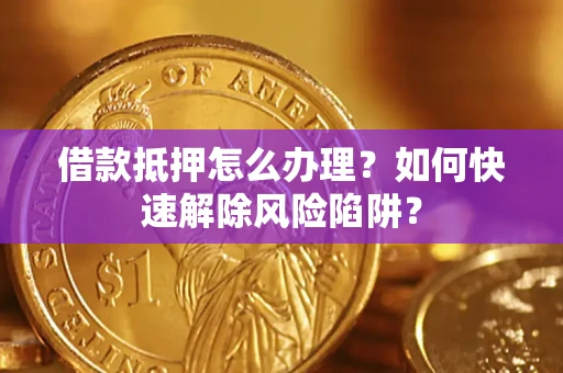 济南借款抵押怎么办理？如何快速解除风险陷阱？